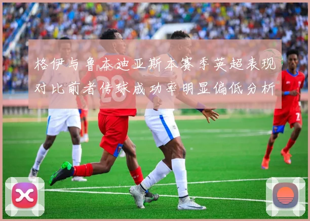 格伊与鲁本迪亚斯本赛季英超表现对比前者传球成功率明显偏低分析