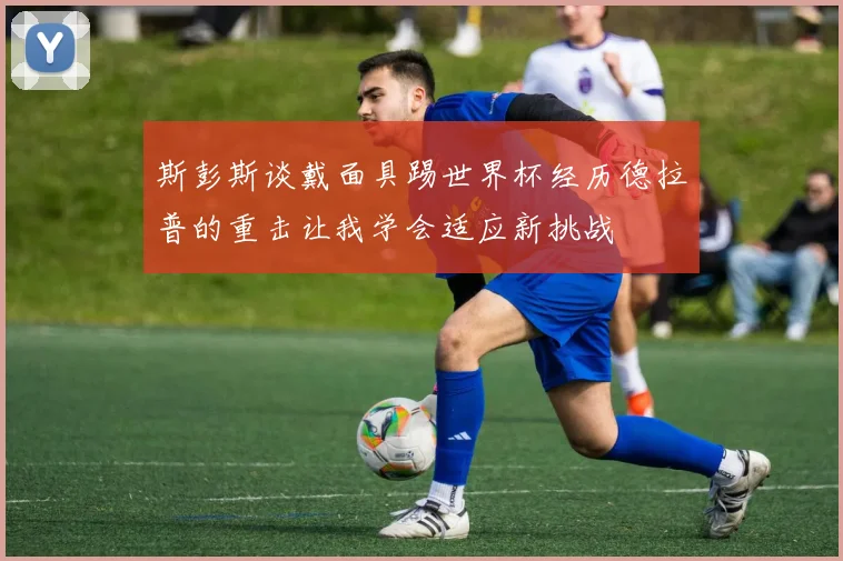 斯彭斯谈戴面具踢世界杯经历德拉普的重击让我学会适应新挑战