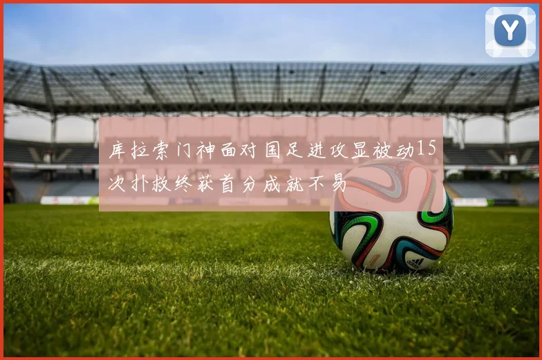 库拉索门神面对国足进攻显被动15次扑救终获首分成就不易