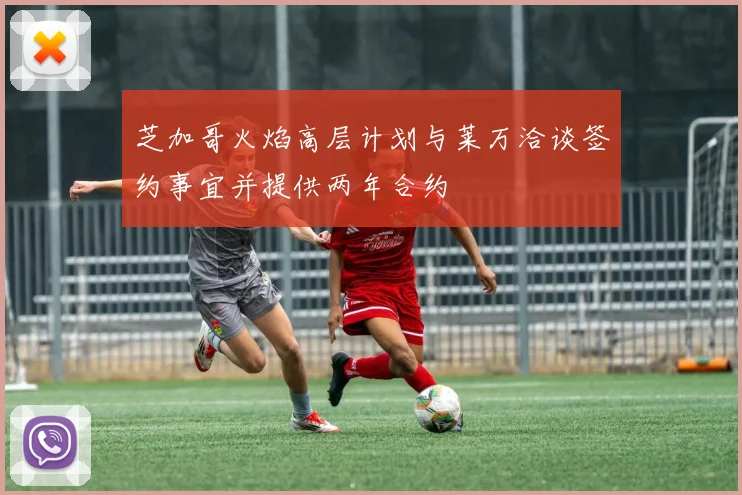 芝加哥火焰高层计划与莱万洽谈签约事宜并提供两年合约