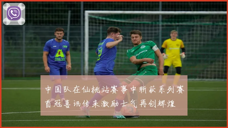 中国队在仙桃站赛事中斩获系列赛首冠喜讯传来激励士气再创辉煌