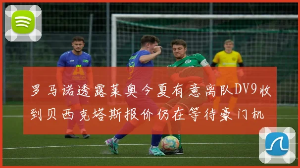 罗马诺透露莱奥今夏有意离队DV9收到贝西克塔斯报价仍在等待豪门机会