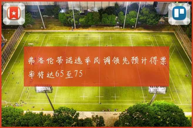 弗洛伦蒂诺选举民调领先预计得票率将达65至75