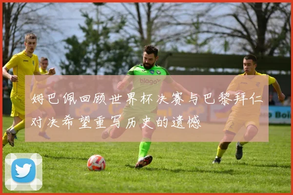 姆巴佩回顾世界杯决赛与巴黎拜仁对决希望重写历史的遗憾