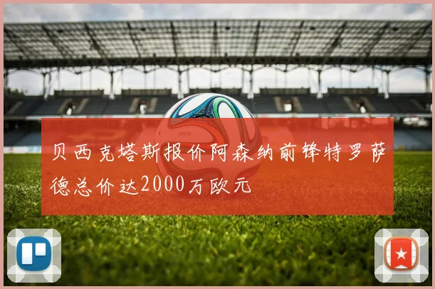 贝西克塔斯报价阿森纳前锋特罗萨德总价达2000万欧元
