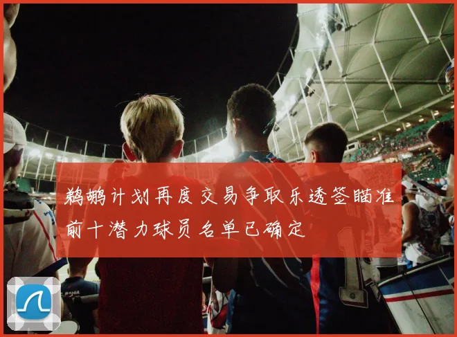 鹈鹕计划再度交易争取乐透签瞄准前十潜力球员名单已确定