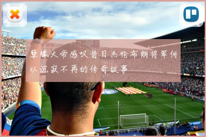 孽缘大帝感叹昔日杰伦布朗将军何以沉寂不再的传奇故事