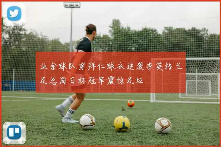 业余球队穿拜仁球衣逆袭夺英格兰足总周日杯冠军震惊足坛