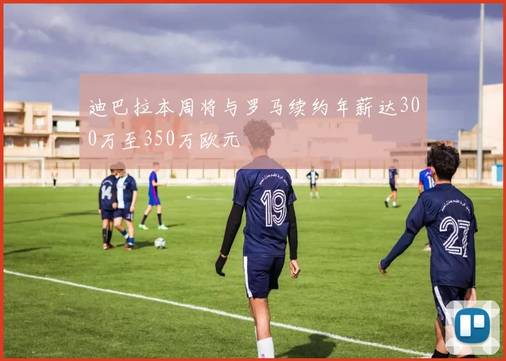 迪巴拉本周将与罗马续约年薪达300万至350万欧元
